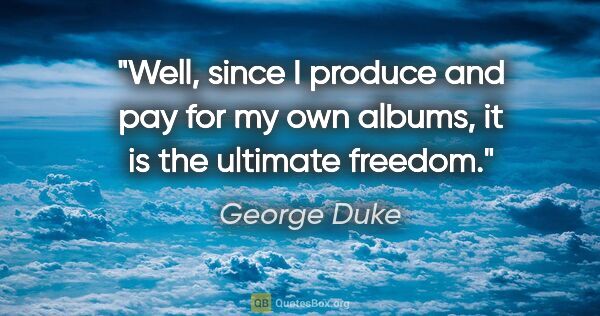 George Duke quote: "Well, since I produce and pay for my own albums, it is the..."