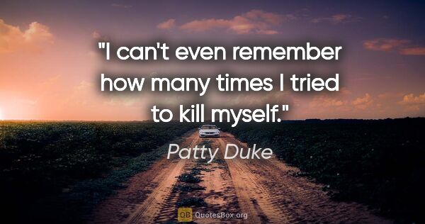Patty Duke quote: "I can't even remember how many times I tried to kill myself."