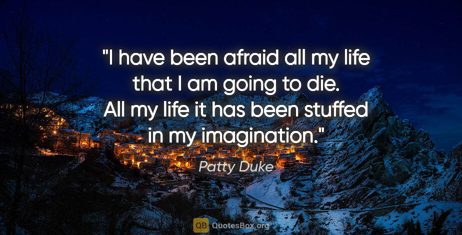 Patty Duke quote: "I have been afraid all my life that I am going to die. All my..."