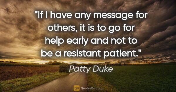 Patty Duke quote: "If I have any message for others, it is to go for help early..."