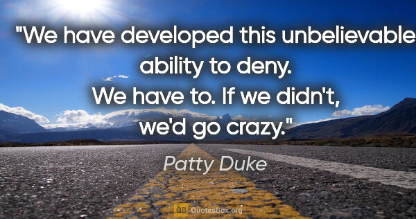 Patty Duke quote: "We have developed this unbelievable ability to deny. We have..."