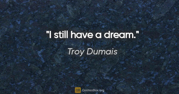Troy Dumais quote: "I still have a dream."