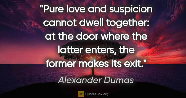 Alexander Dumas quote: "Pure love and suspicion cannot dwell together: at the door..."