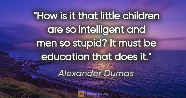 Alexander Dumas quote: "How is it that little children are so intelligent and men so..."