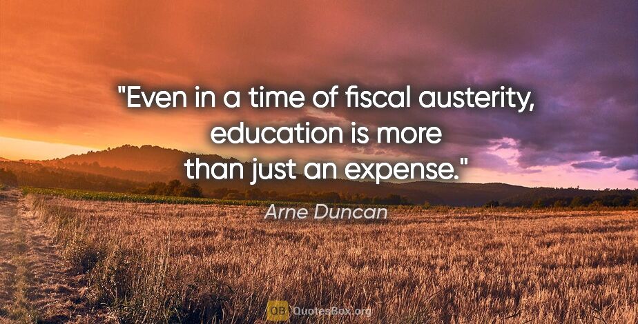 Arne Duncan quote: "Even in a time of fiscal austerity, education is more than..."