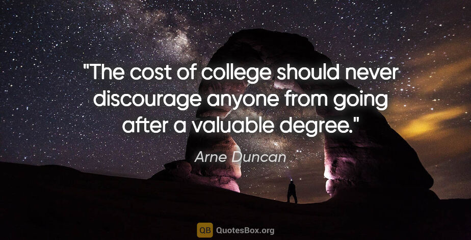 Arne Duncan quote: "The cost of college should never discourage anyone from going..."