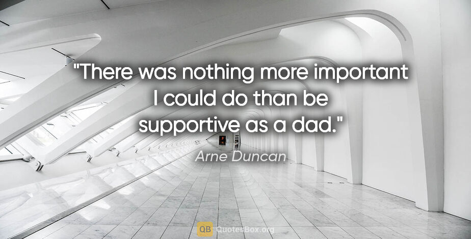 Arne Duncan quote: "There was nothing more important I could do than be supportive..."