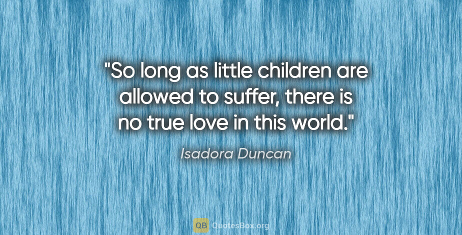 Isadora Duncan quote: "So long as little children are allowed to suffer, there is no..."
