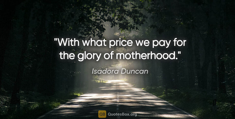 Isadora Duncan quote: "With what price we pay for the glory of motherhood."