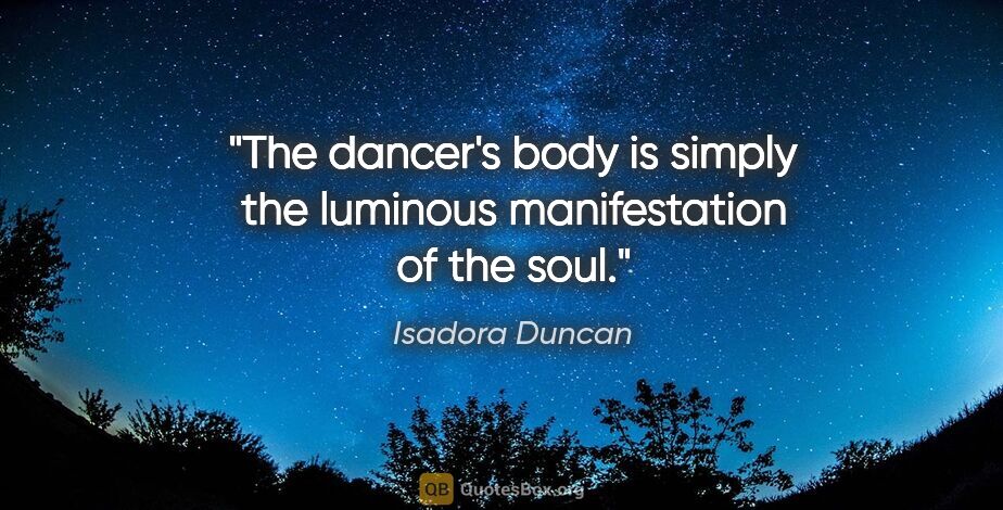 Isadora Duncan quote: "The dancer's body is simply the luminous manifestation of the..."