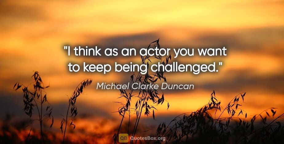 Michael Clarke Duncan quote: "I think as an actor you want to keep being challenged."