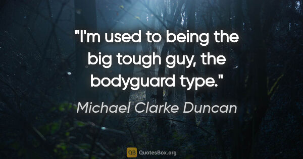 Michael Clarke Duncan quote: "I'm used to being the big tough guy, the bodyguard type."