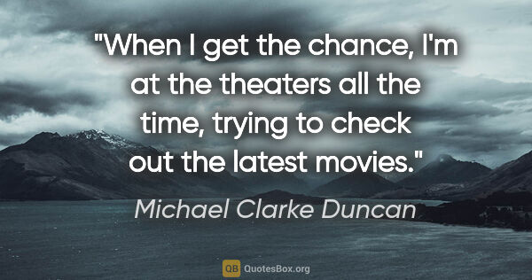 Michael Clarke Duncan quote: "When I get the chance, I'm at the theaters all the time,..."