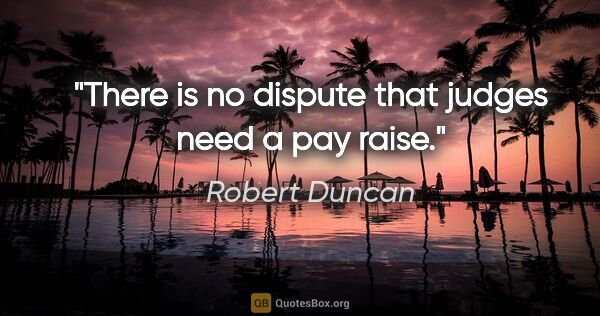 Robert Duncan quote: "There is no dispute that judges need a pay raise."