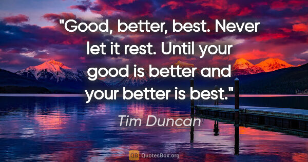 Tim Duncan quote: "Good, better, best. Never let it rest. Until your good is..."