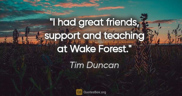 Tim Duncan quote: "I had great friends, support and teaching at Wake Forest."