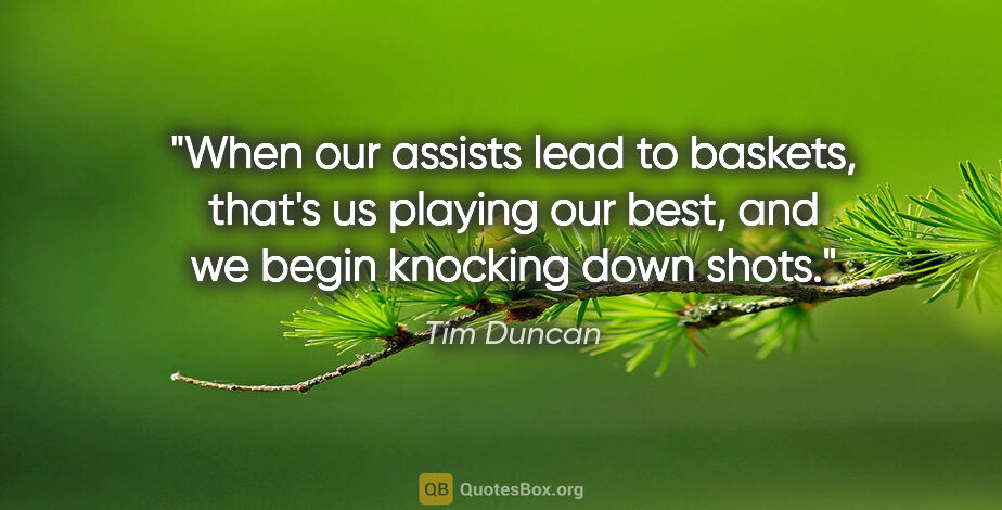 Tim Duncan quote: "When our assists lead to baskets, that's us playing our best,..."