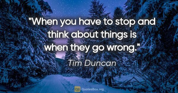 Tim Duncan quote: "When you have to stop and think about things is when they go..."