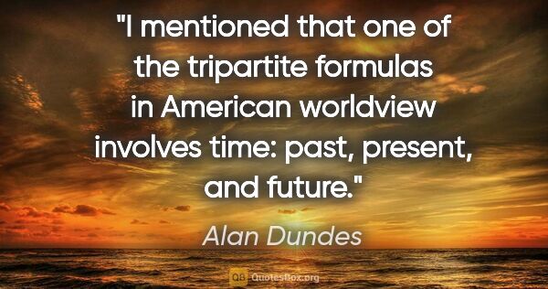 Alan Dundes quote: "I mentioned that one of the tripartite formulas in American..."