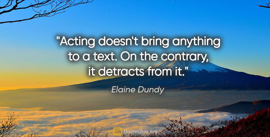 Elaine Dundy quote: "Acting doesn't bring anything to a text. On the contrary, it..."