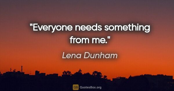 Lena Dunham quote: "Everyone needs something from me."