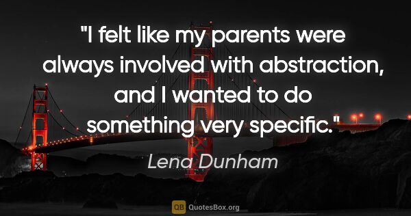 Lena Dunham quote: "I felt like my parents were always involved with abstraction,..."