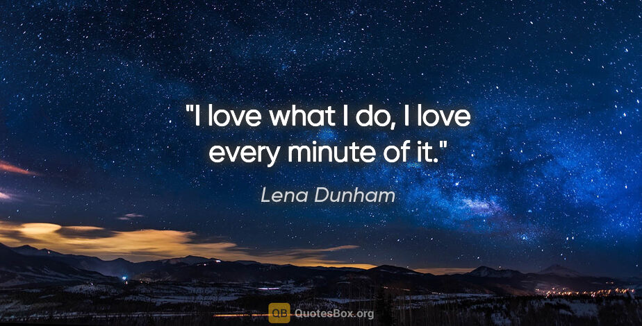 Lena Dunham quote: "I love what I do, I love every minute of it."