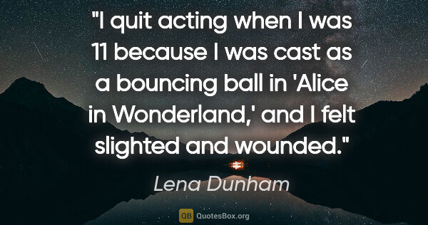 Lena Dunham quote: "I quit acting when I was 11 because I was cast as a bouncing..."
