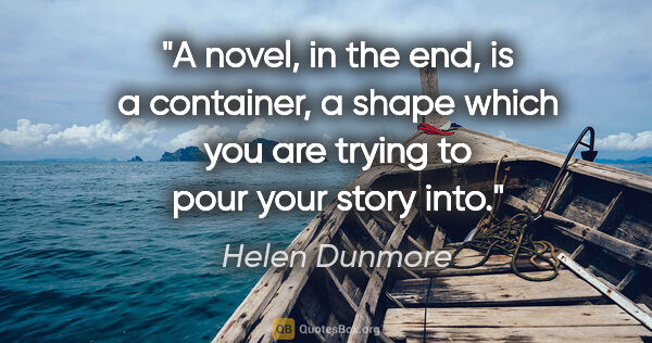 Helen Dunmore quote: "A novel, in the end, is a container, a shape which you are..."