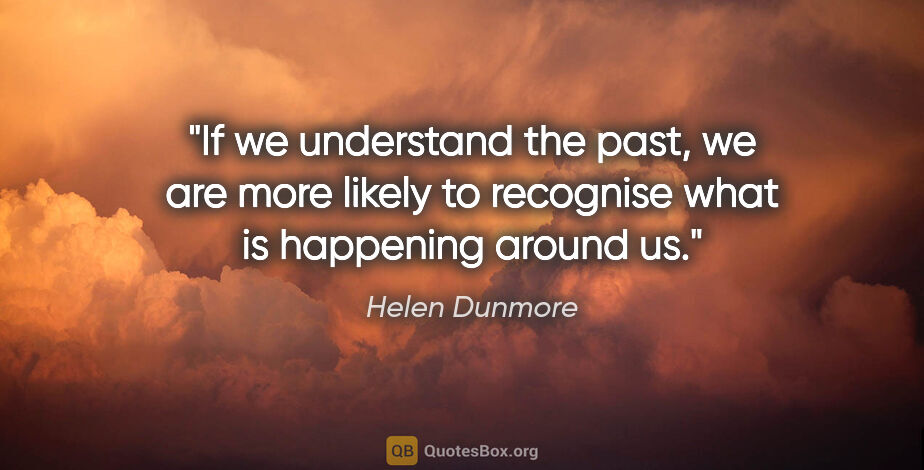 Helen Dunmore quote: "If we understand the past, we are more likely to recognise..."