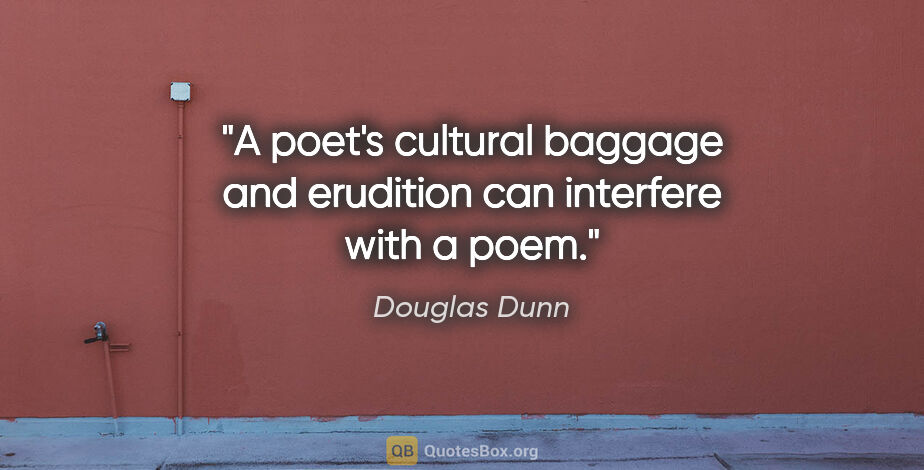 Douglas Dunn quote: "A poet's cultural baggage and erudition can interfere with a..."