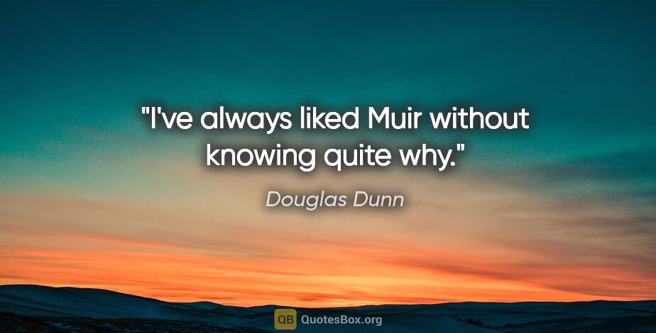 Douglas Dunn quote: "I've always liked Muir without knowing quite why."