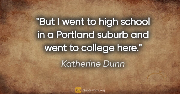 Katherine Dunn quote: "But I went to high school in a Portland suburb and went to..."