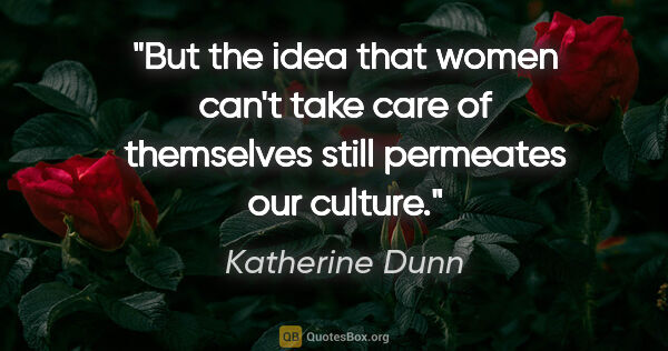 Katherine Dunn quote: "But the idea that women can't take care of themselves still..."