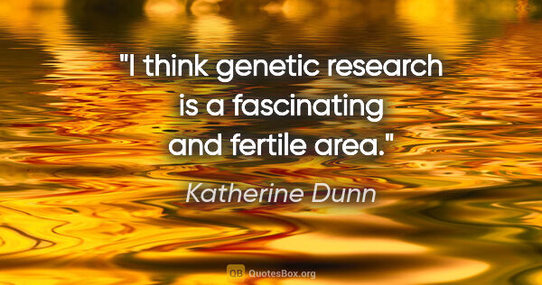 Katherine Dunn quote: "I think genetic research is a fascinating and fertile area."