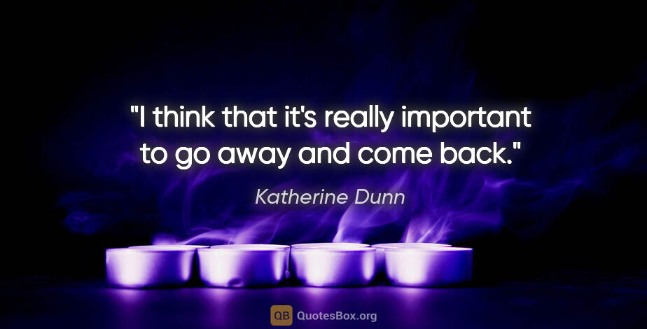 Katherine Dunn quote: "I think that it's really important to go away and come back."