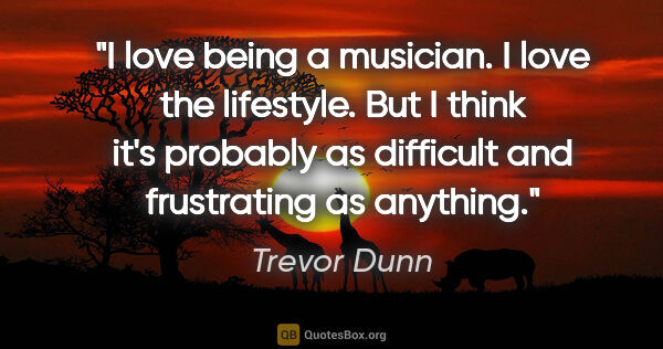 Trevor Dunn quote: "I love being a musician. I love the lifestyle. But I think..."