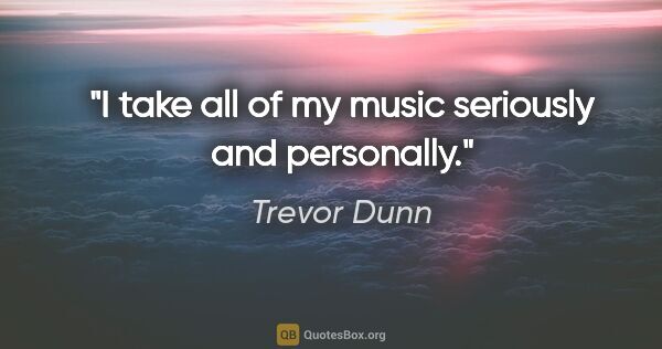 Trevor Dunn quote: "I take all of my music seriously and personally."