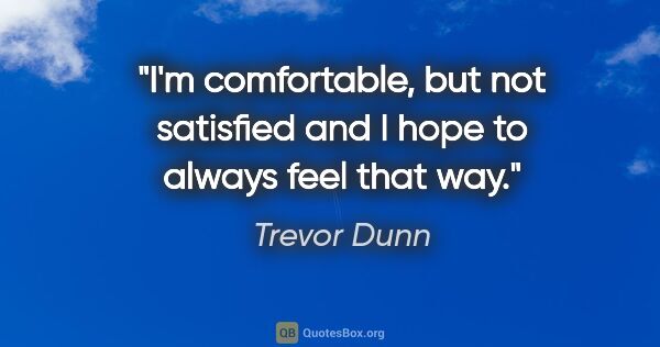 Trevor Dunn quote: "I'm comfortable, but not satisfied and I hope to always feel..."
