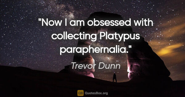 Trevor Dunn quote: "Now I am obsessed with collecting Platypus paraphernalia."