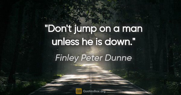 Finley Peter Dunne quote: "Don't jump on a man unless he is down."