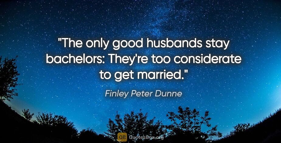 Finley Peter Dunne quote: "The only good husbands stay bachelors: They're too considerate..."