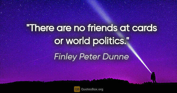 Finley Peter Dunne quote: "There are no friends at cards or world politics."