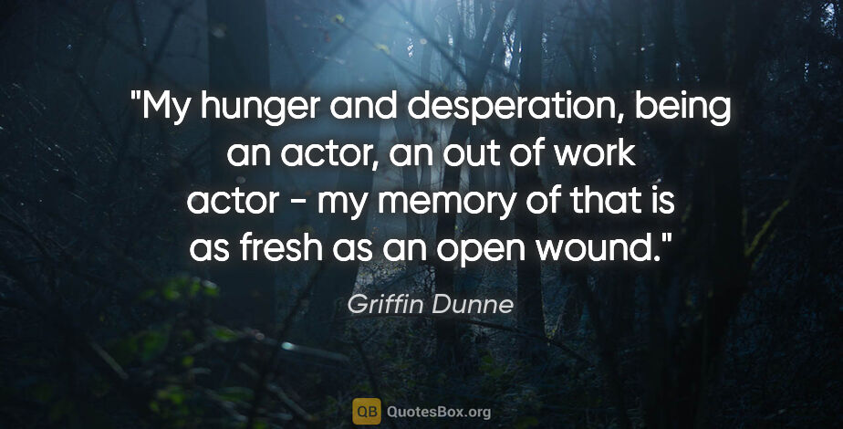 Griffin Dunne quote: "My hunger and desperation, being an actor, an out of work..."