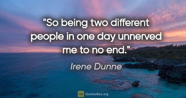 Irene Dunne quote: "So being two different people in one day unnerved me to no end."