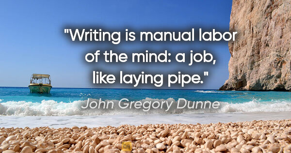 John Gregory Dunne quote: "Writing is manual labor of the mind: a job, like laying pipe."