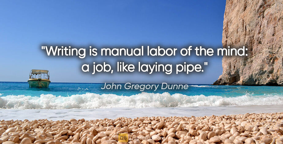 John Gregory Dunne quote: "Writing is manual labor of the mind: a job, like laying pipe."