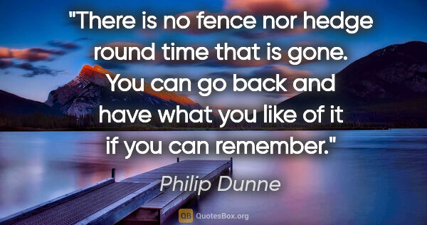 Philip Dunne quote: "There is no fence nor hedge round time that is gone. You can..."