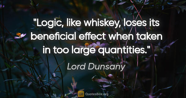 Lord Dunsany quote: "Logic, like whiskey, loses its beneficial effect when taken in..."