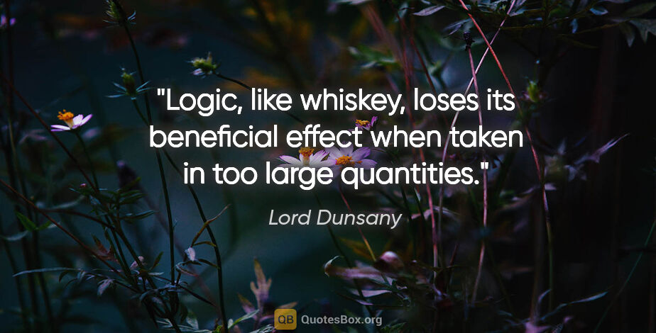 Lord Dunsany quote: "Logic, like whiskey, loses its beneficial effect when taken in..."